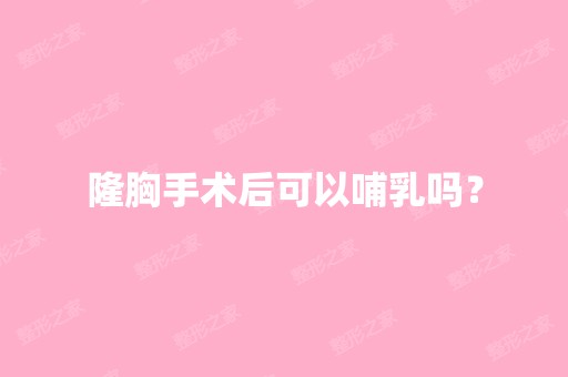 隆胸手术后可以哺乳吗？