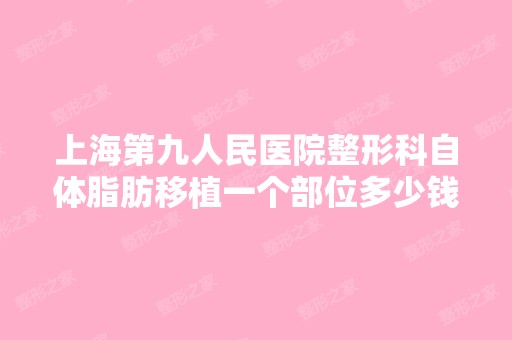 上海第九人民医院整形科自体脂肪移植一个部位多少钱