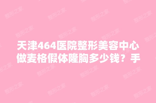 天津464医院整形美容中心做麦格假体隆胸多少钱？手术效果有保障吗？