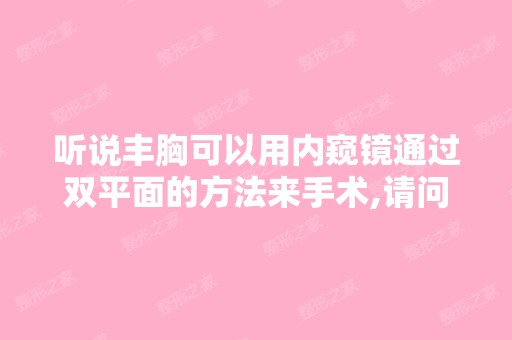 听说丰胸可以用内窥镜通过双平面的方法来手术,请问这个手术与其他...