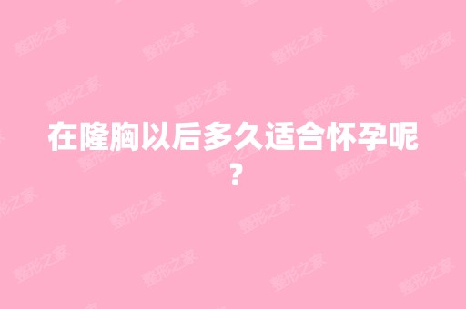 在隆胸以后多久适合怀孕呢？