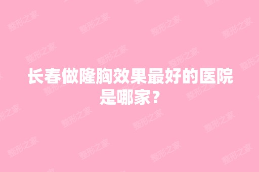 长春做隆胸效果比较好的医院是哪家？