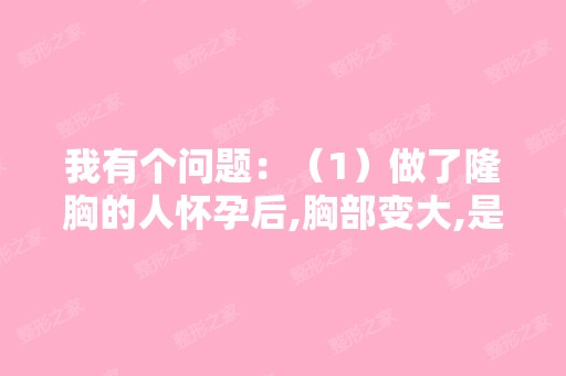 我有个问题：（1）做了隆胸的人怀孕后,胸部变大,是不是非常疼苦...