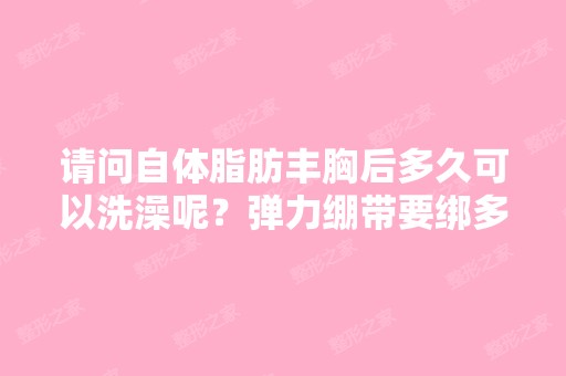 请问自体脂肪丰胸后多久可以洗澡呢？弹力绷带要绑多久呢？塑身裤要...