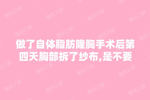 做了自体脂肪隆胸手术后第四天胸部拆了纱布,是不要穿任何内衣,...