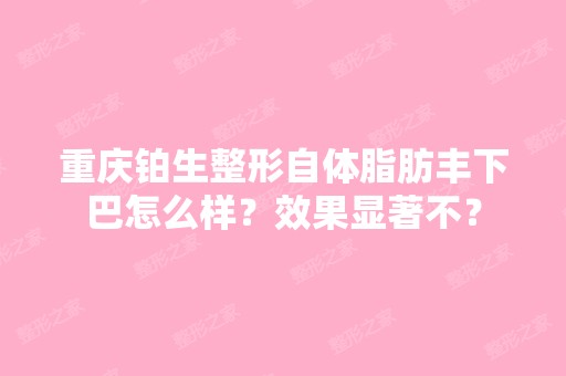 重庆铂生整形自体脂肪丰下巴怎么样？效果显著不？