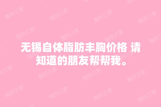 无锡自体脂肪丰胸价格 请知道的朋友帮帮我。