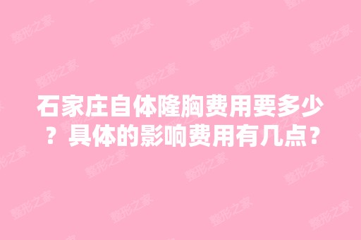 石家庄自体隆胸费用要多少？具体的影响费用有几点？可以维持多长时...