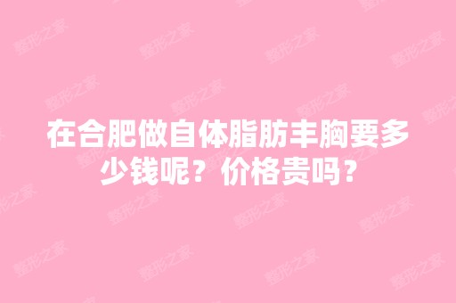 在合肥做自体脂肪丰胸要多少钱呢？价格贵吗？