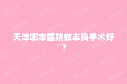 天津哪家医院做丰胸手术好？