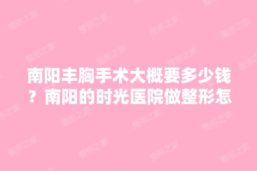 南阳丰胸手术大概要多少钱？南阳的时光医院做整形怎么样呢？