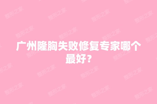 广州隆胸失败修复专家哪个比较好？