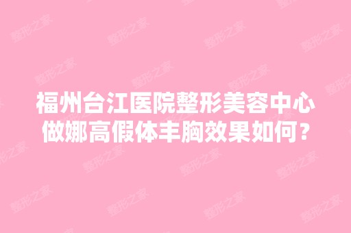 福州台江医院整形美容中心做娜高假体丰胸效果如何？做隆胸手术权威...