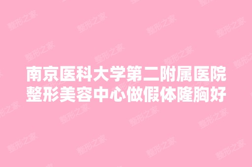 南京医科大学第二附属医院整形美容中心做假体隆胸好不好？手术效果...