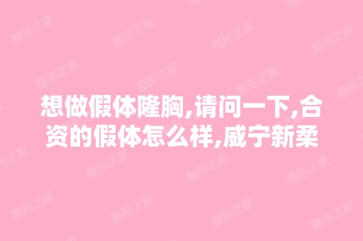 想做假体隆胸,请问一下,合资的假体怎么样,威宁新柔美这个假体...