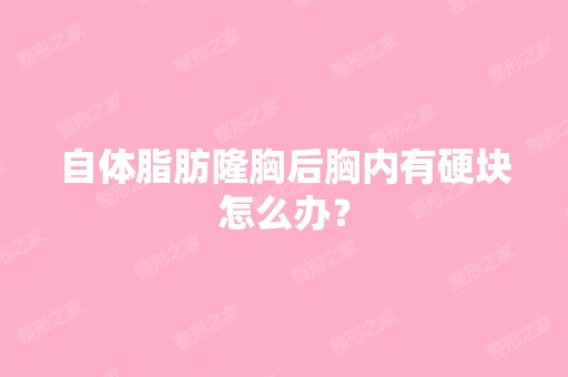 自体脂肪隆胸后胸内有硬块怎么办？