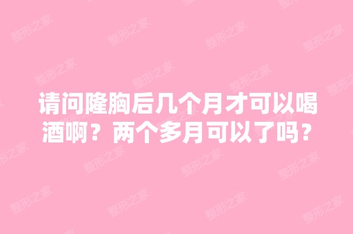 请问隆胸后几个月才可以喝酒啊？两个多月可以了吗？