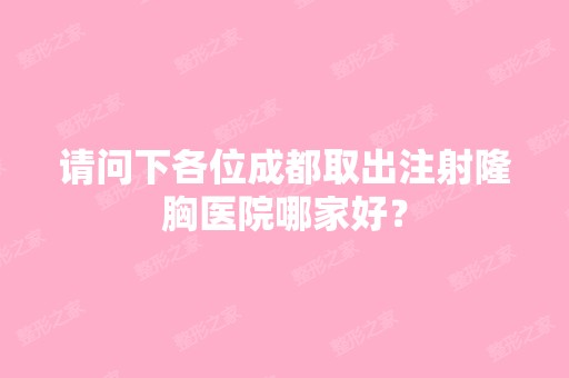 请问下各位成都取出注射隆胸医院哪家好？