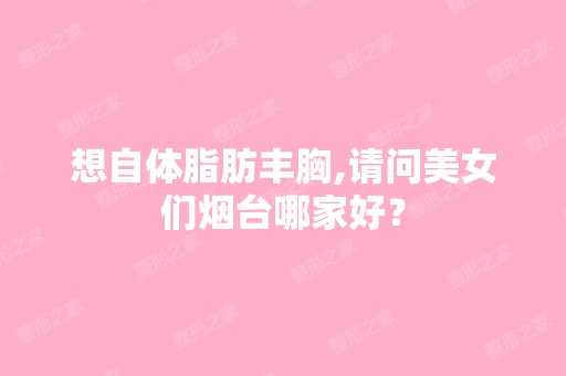 想自体脂肪丰胸,请问美女们烟台哪家好？