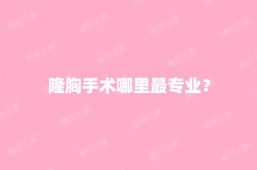 隆胸手术哪里哪家好？