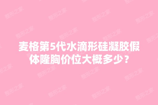 麦格第5代水滴形硅凝胶假体隆胸价位大概多少？