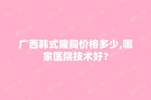 广西韩式隆胸价格多少,哪家医院技术好？