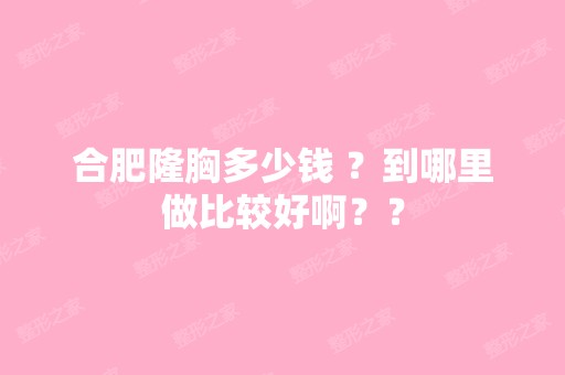 合肥隆胸多少钱 ？到哪里做比较好啊？？