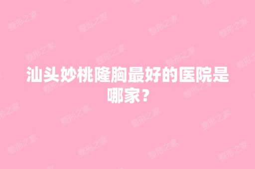 汕头妙桃隆胸比较好的医院是哪家？