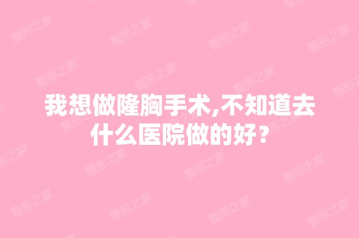 我想做隆胸手术,不知道去什么医院做的好？