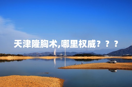 天津隆胸术,哪里权威？？？