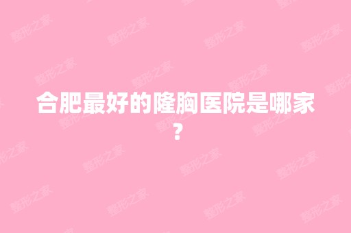 合肥比较好的隆胸医院是哪家？