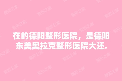 在的德阳整形医院，是德阳东美奥拉克整形医院大还...