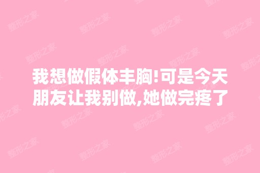 我想做假体丰胸!可是今天朋友让我别做,她做完疼了...