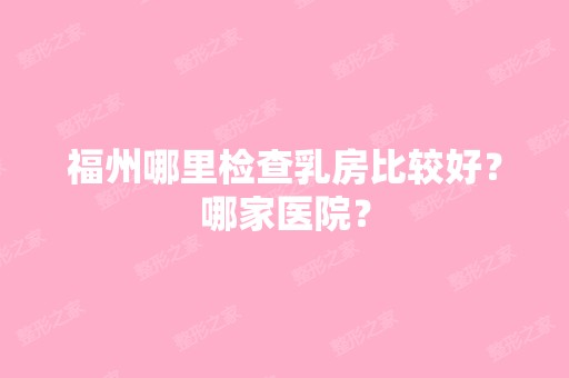 福州哪里检查乳房比较好？哪家医院？