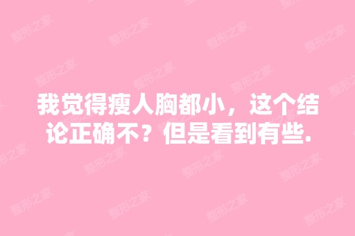 我觉得瘦人胸都小，这个结论正确不？但是看到有些...