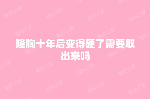 隆胸十年后变得硬了需要取出来吗