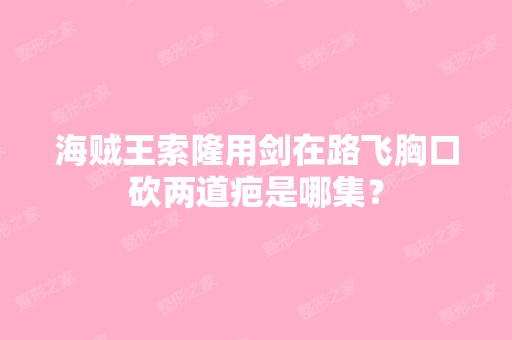 海贼王索隆用剑在路飞胸口砍两道疤是哪集？