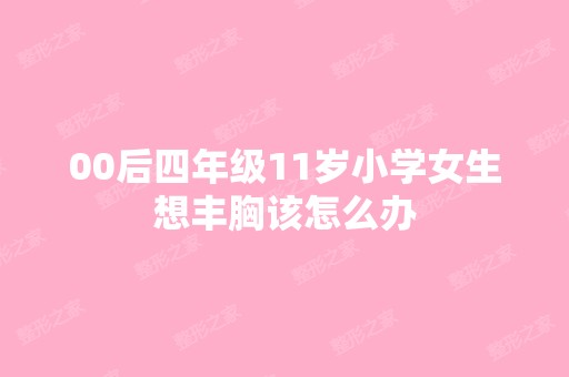 00后四年级11岁小学女生想丰胸该怎么办