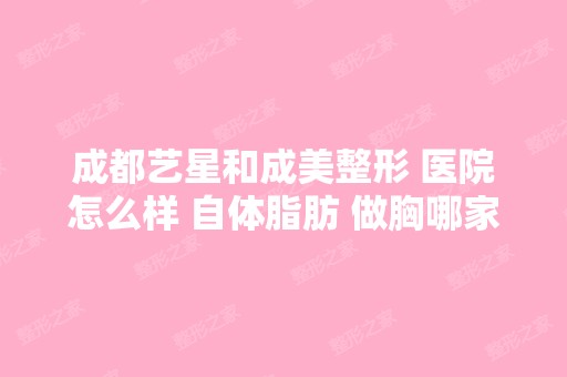 成都艺星和成美整形 医院怎么样 自体脂肪 做胸哪家...