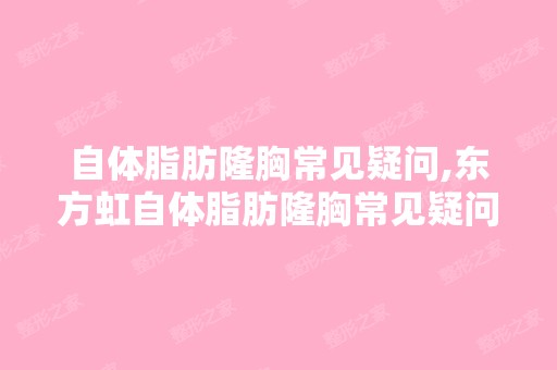 自体脂肪隆胸常见疑问,东方虹自体脂肪隆胸常见疑问是哪些？