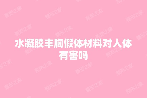 水凝胶丰胸假体材料对人体有害吗