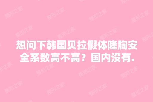 想问下韩国贝拉假体隆胸安全系数高不高？国内没有...