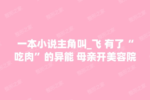 一本小说主角叫_飞 有了“吃肉”的异能 母亲开美容院...