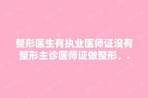 整形医生有执业医师证没有整形主诊医师证做整形，...