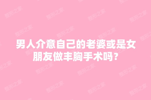 男人介意自己的老婆或是女朋友做丰胸手术吗？