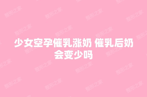 少女空孕催乳涨奶 催乳后奶会变少吗