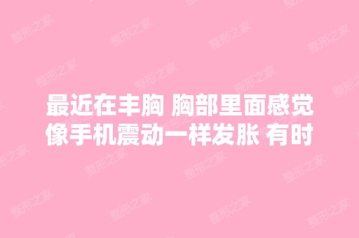 近在丰胸 胸部里面感觉像手机震动一样发胀 有时...