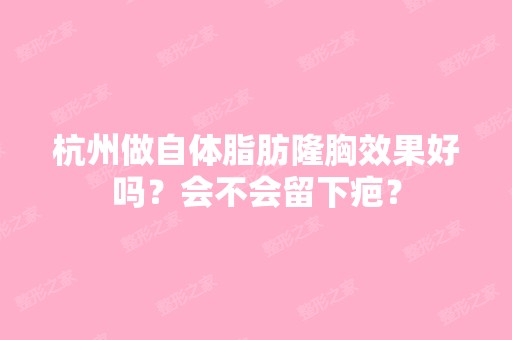 杭州做自体脂肪隆胸效果好吗？会不会留下疤？