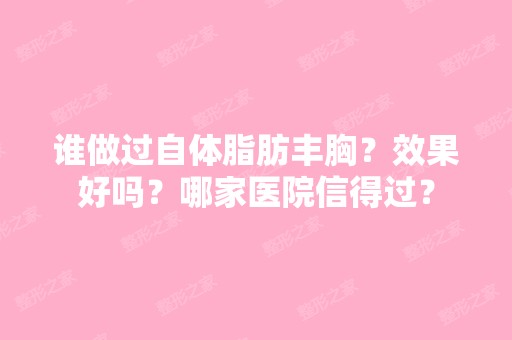 谁做过自体脂肪丰胸？效果好吗？哪家医院信得过？