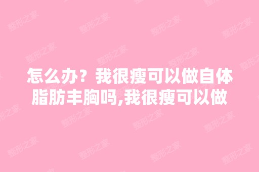 怎么办？我很瘦可以做自体脂肪丰胸吗,我很瘦可以做自体脂肪丰...